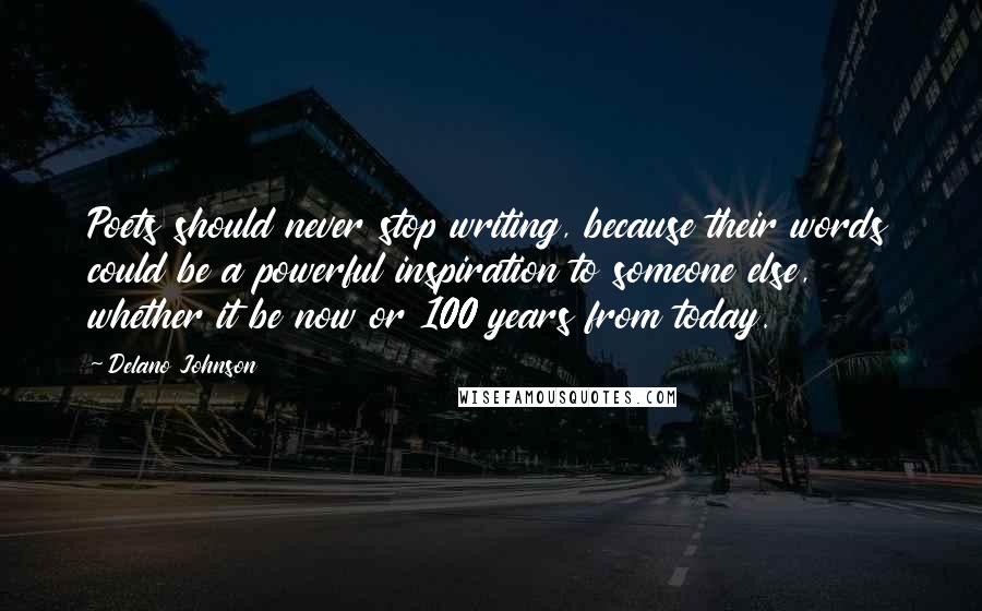 Delano Johnson Quotes: Poets should never stop writing, because their words could be a powerful inspiration to someone else, whether it be now or 100 years from today.