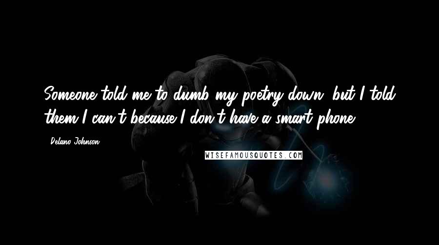 Delano Johnson Quotes: Someone told me to dumb my poetry down, but I told them I can't because I don't have a smart phone.