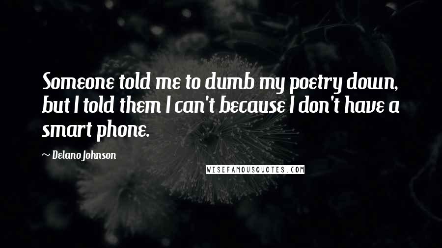 Delano Johnson Quotes: Someone told me to dumb my poetry down, but I told them I can't because I don't have a smart phone.