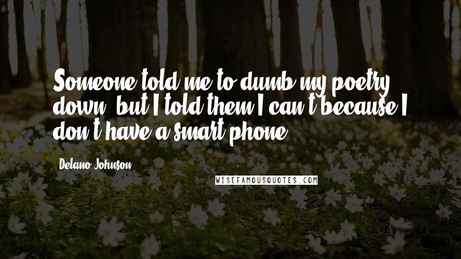 Delano Johnson Quotes: Someone told me to dumb my poetry down, but I told them I can't because I don't have a smart phone.