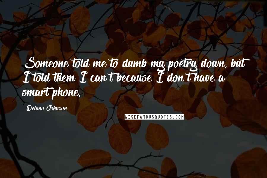 Delano Johnson Quotes: Someone told me to dumb my poetry down, but I told them I can't because I don't have a smart phone.