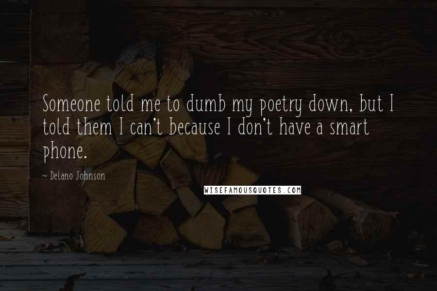 Delano Johnson Quotes: Someone told me to dumb my poetry down, but I told them I can't because I don't have a smart phone.