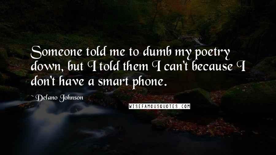 Delano Johnson Quotes: Someone told me to dumb my poetry down, but I told them I can't because I don't have a smart phone.
