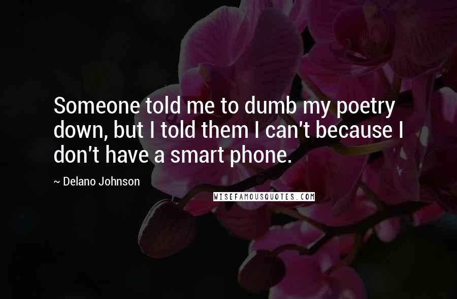 Delano Johnson Quotes: Someone told me to dumb my poetry down, but I told them I can't because I don't have a smart phone.