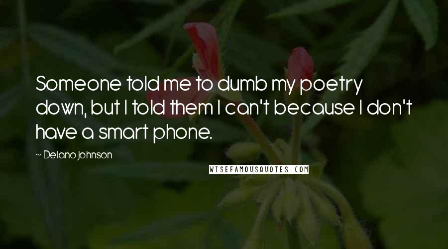 Delano Johnson Quotes: Someone told me to dumb my poetry down, but I told them I can't because I don't have a smart phone.