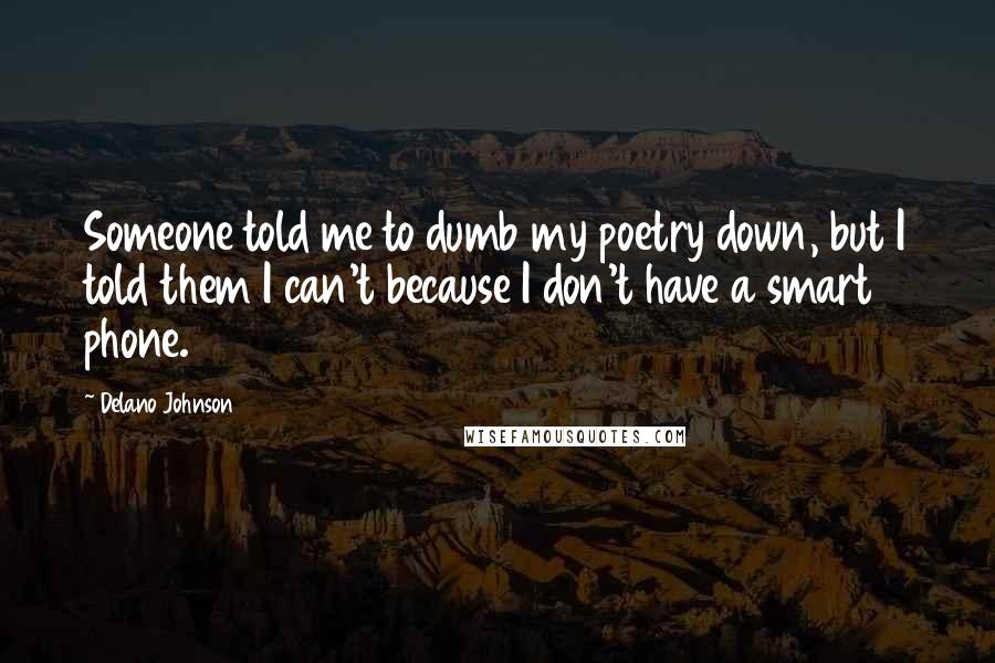 Delano Johnson Quotes: Someone told me to dumb my poetry down, but I told them I can't because I don't have a smart phone.