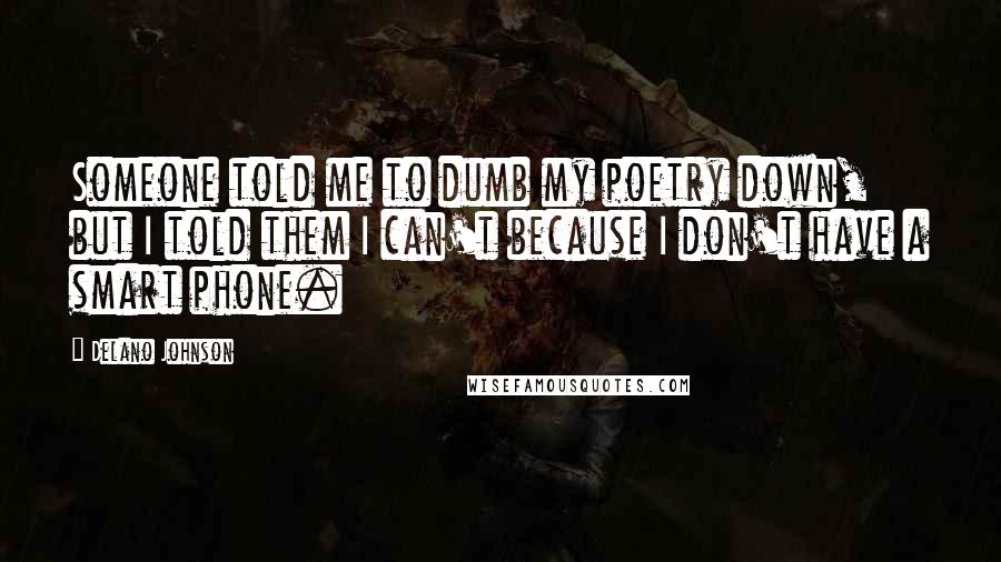 Delano Johnson Quotes: Someone told me to dumb my poetry down, but I told them I can't because I don't have a smart phone.