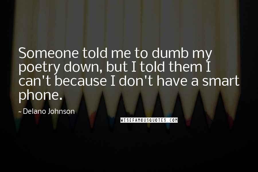 Delano Johnson Quotes: Someone told me to dumb my poetry down, but I told them I can't because I don't have a smart phone.