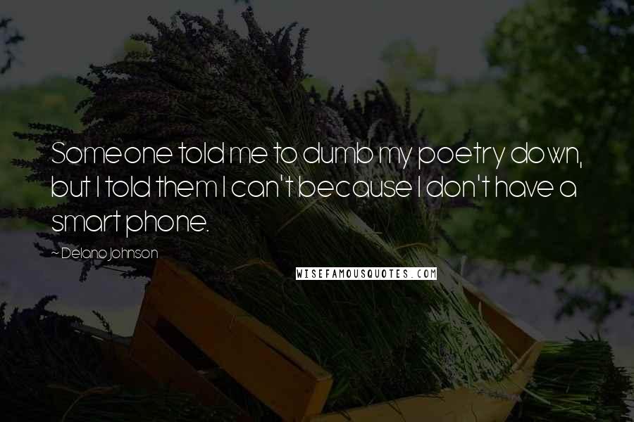 Delano Johnson Quotes: Someone told me to dumb my poetry down, but I told them I can't because I don't have a smart phone.