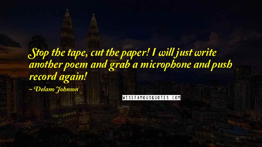 Delano Johnson Quotes: Stop the tape, cut the paper! I will just write another poem and grab a microphone and push record again!