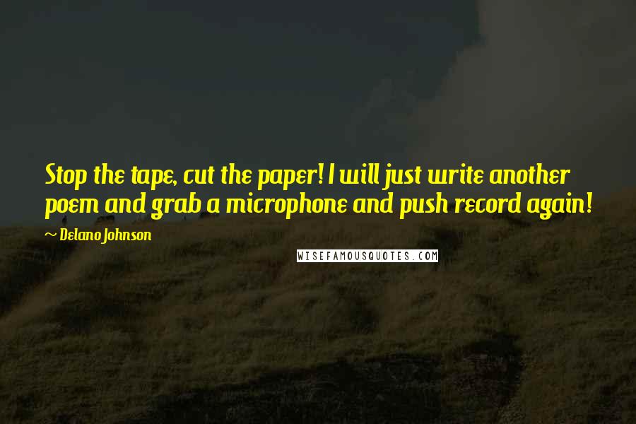 Delano Johnson Quotes: Stop the tape, cut the paper! I will just write another poem and grab a microphone and push record again!