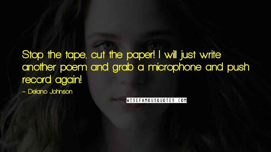 Delano Johnson Quotes: Stop the tape, cut the paper! I will just write another poem and grab a microphone and push record again!