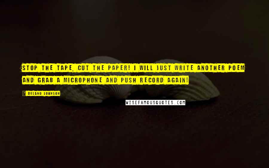 Delano Johnson Quotes: Stop the tape, cut the paper! I will just write another poem and grab a microphone and push record again!