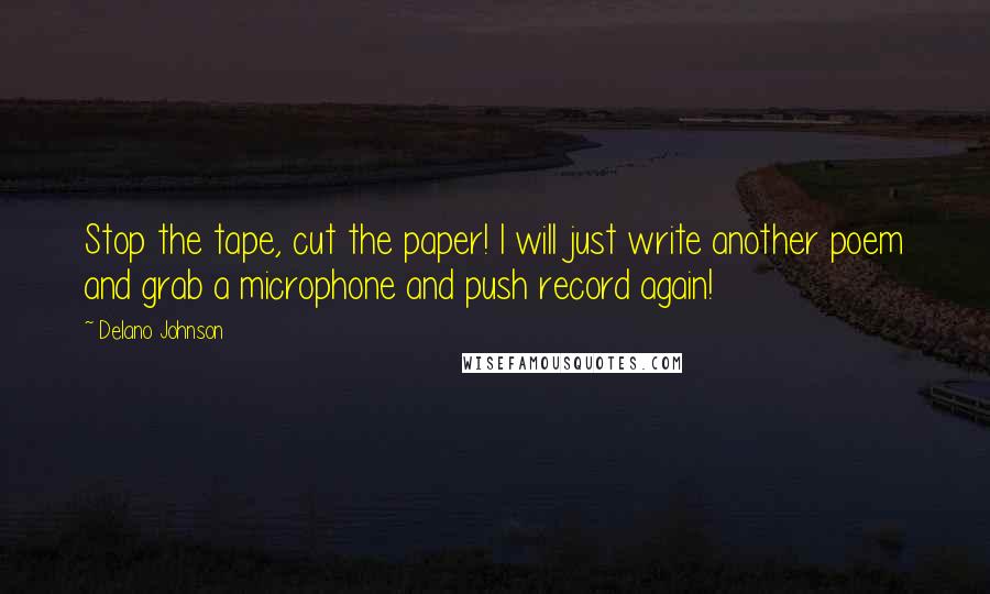 Delano Johnson Quotes: Stop the tape, cut the paper! I will just write another poem and grab a microphone and push record again!