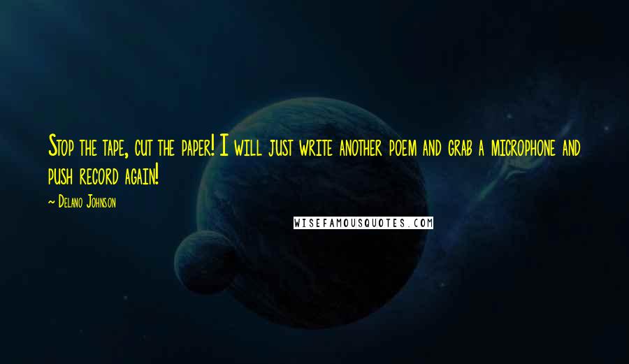 Delano Johnson Quotes: Stop the tape, cut the paper! I will just write another poem and grab a microphone and push record again!