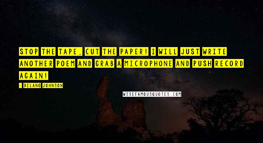 Delano Johnson Quotes: Stop the tape, cut the paper! I will just write another poem and grab a microphone and push record again!