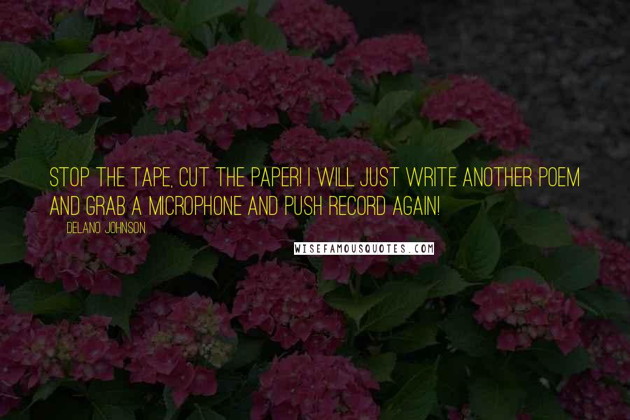 Delano Johnson Quotes: Stop the tape, cut the paper! I will just write another poem and grab a microphone and push record again!