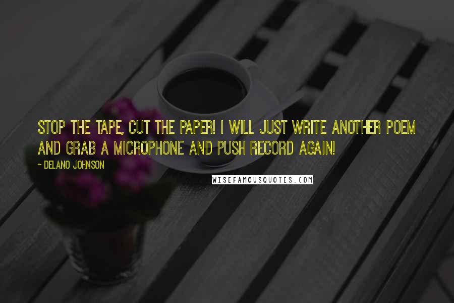 Delano Johnson Quotes: Stop the tape, cut the paper! I will just write another poem and grab a microphone and push record again!