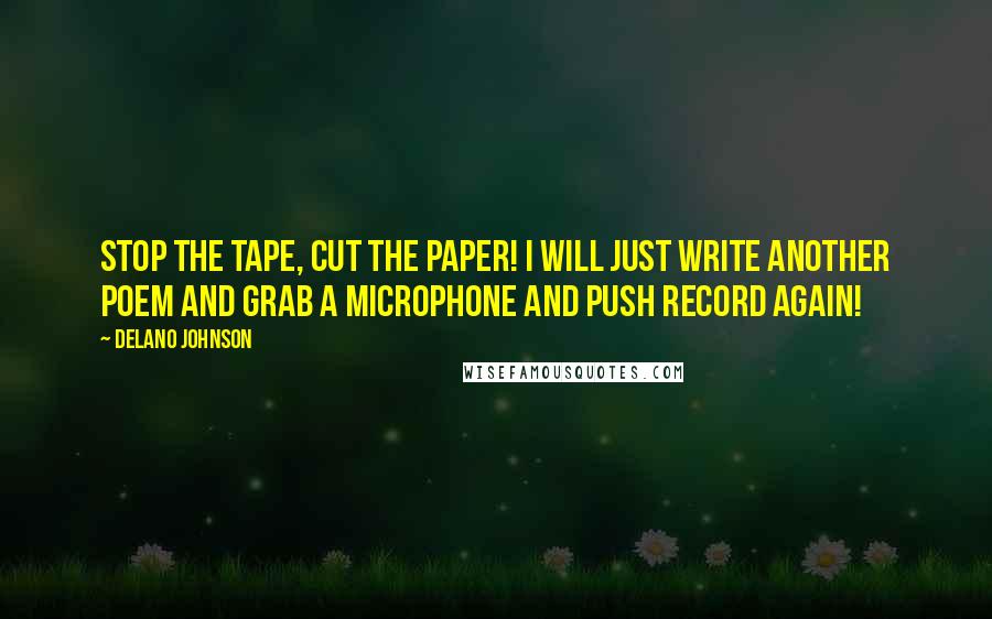 Delano Johnson Quotes: Stop the tape, cut the paper! I will just write another poem and grab a microphone and push record again!