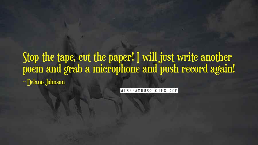 Delano Johnson Quotes: Stop the tape, cut the paper! I will just write another poem and grab a microphone and push record again!