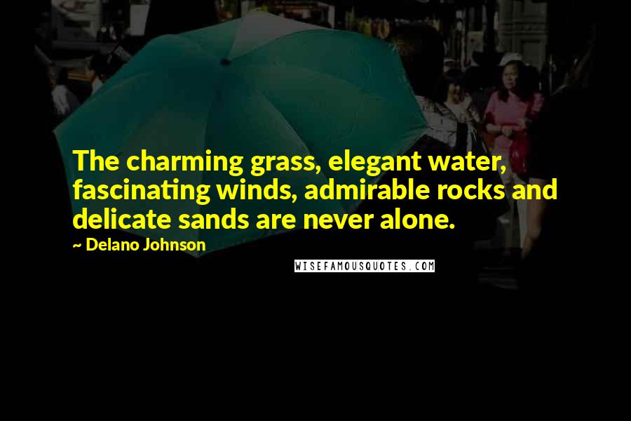 Delano Johnson Quotes: The charming grass, elegant water, fascinating winds, admirable rocks and delicate sands are never alone.