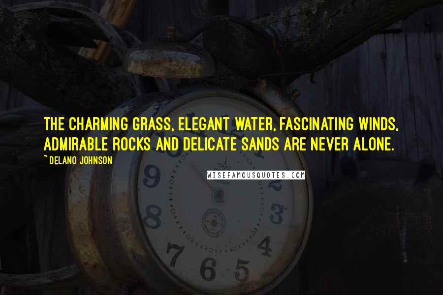 Delano Johnson Quotes: The charming grass, elegant water, fascinating winds, admirable rocks and delicate sands are never alone.