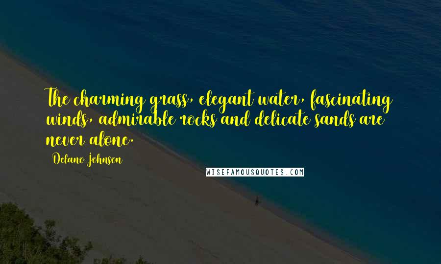 Delano Johnson Quotes: The charming grass, elegant water, fascinating winds, admirable rocks and delicate sands are never alone.