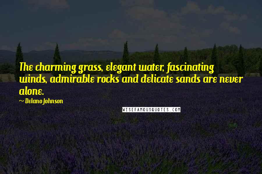Delano Johnson Quotes: The charming grass, elegant water, fascinating winds, admirable rocks and delicate sands are never alone.