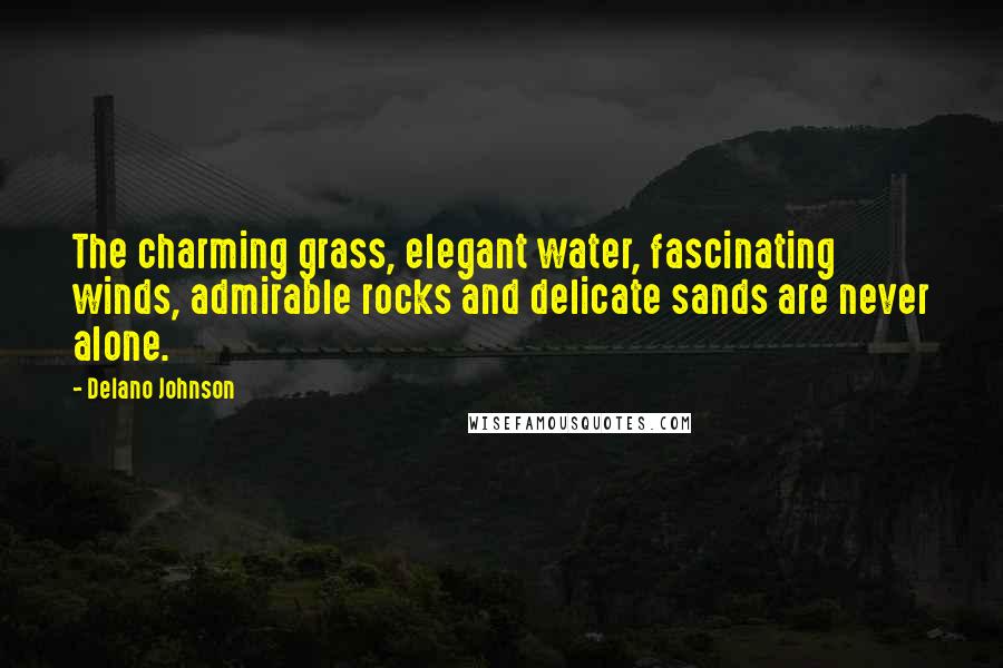 Delano Johnson Quotes: The charming grass, elegant water, fascinating winds, admirable rocks and delicate sands are never alone.