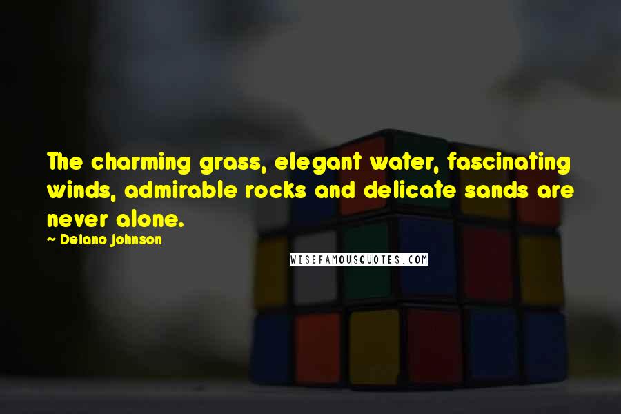 Delano Johnson Quotes: The charming grass, elegant water, fascinating winds, admirable rocks and delicate sands are never alone.