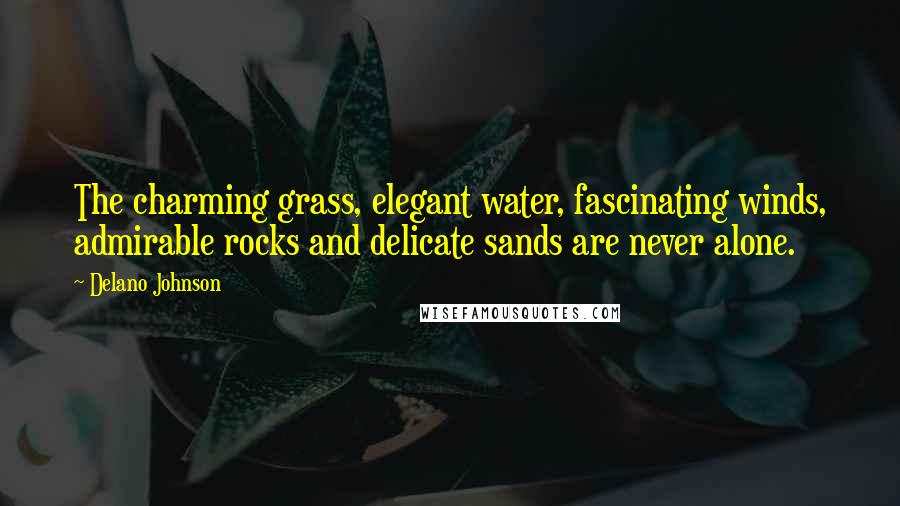 Delano Johnson Quotes: The charming grass, elegant water, fascinating winds, admirable rocks and delicate sands are never alone.