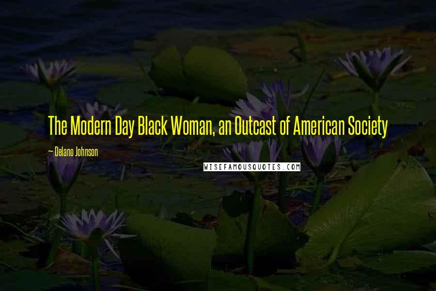 Delano Johnson Quotes: The Modern Day Black Woman, an Outcast of American Society