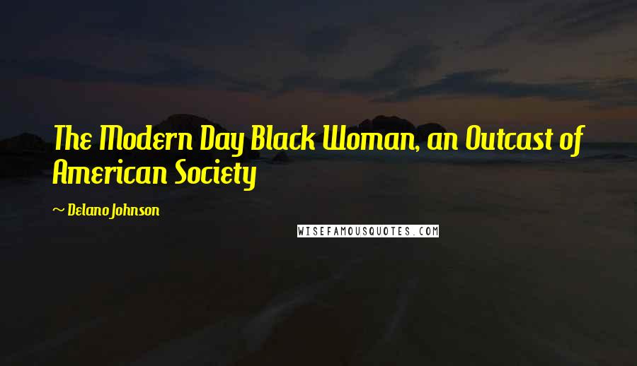 Delano Johnson Quotes: The Modern Day Black Woman, an Outcast of American Society