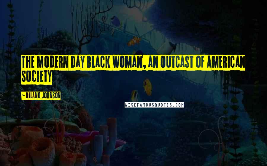 Delano Johnson Quotes: The Modern Day Black Woman, an Outcast of American Society