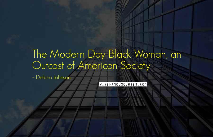 Delano Johnson Quotes: The Modern Day Black Woman, an Outcast of American Society