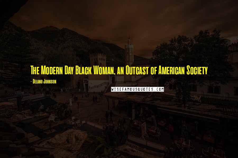 Delano Johnson Quotes: The Modern Day Black Woman, an Outcast of American Society