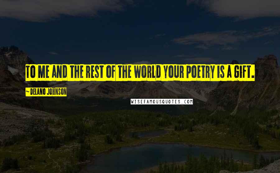 Delano Johnson Quotes: To me and the rest of the world your poetry is a gift.