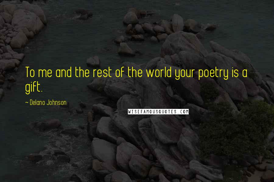 Delano Johnson Quotes: To me and the rest of the world your poetry is a gift.