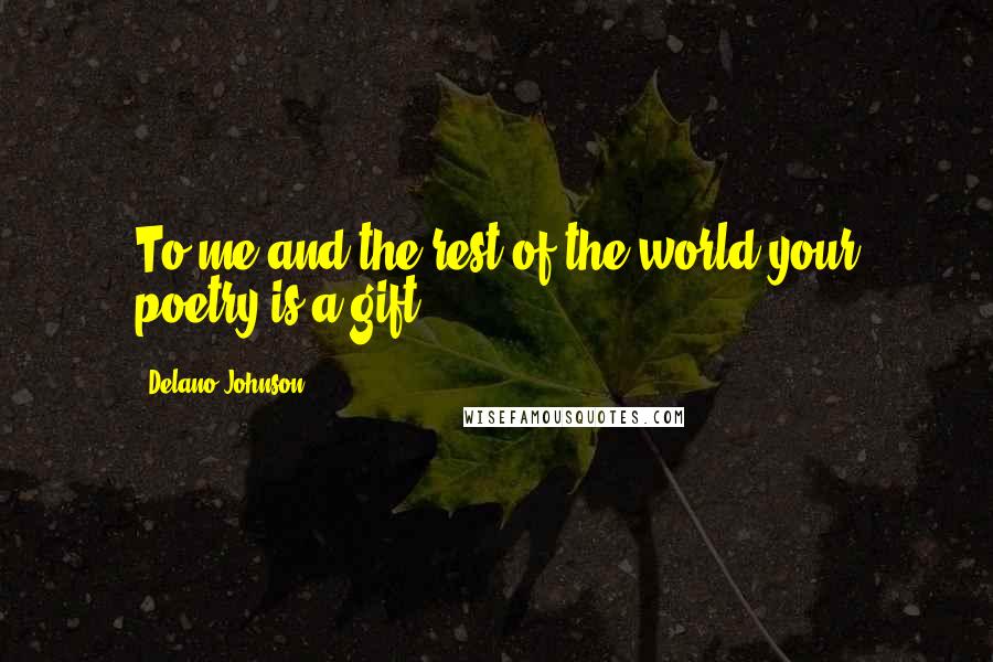 Delano Johnson Quotes: To me and the rest of the world your poetry is a gift.