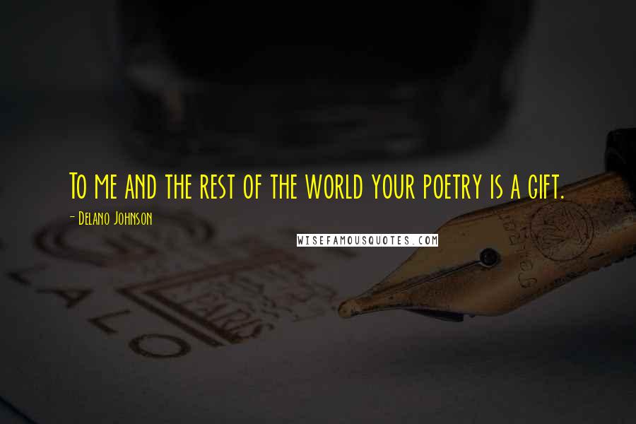 Delano Johnson Quotes: To me and the rest of the world your poetry is a gift.