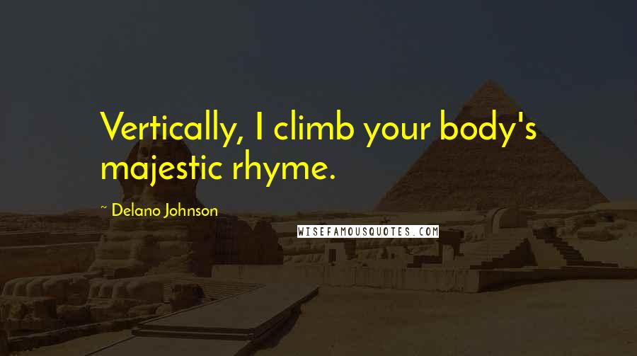 Delano Johnson Quotes: Vertically, I climb your body's majestic rhyme.