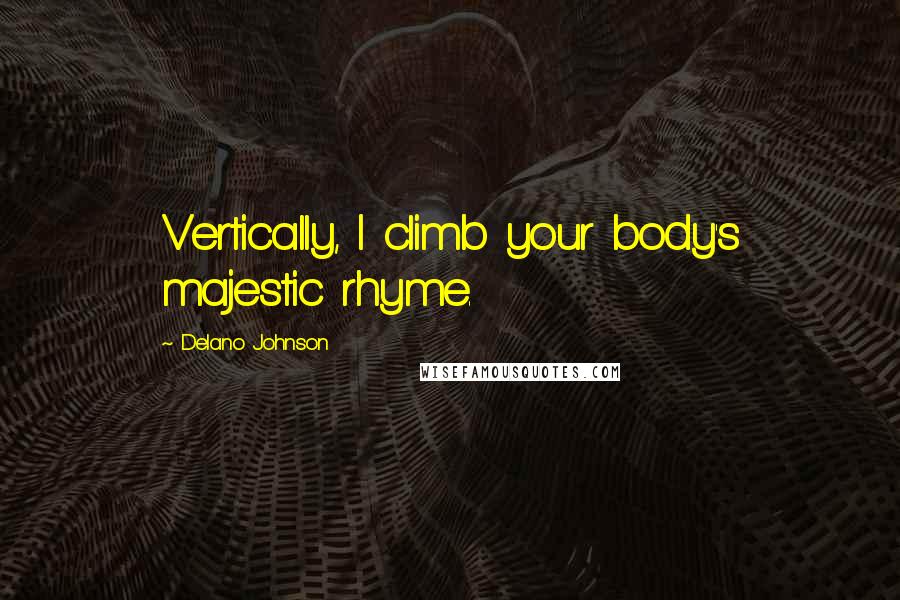 Delano Johnson Quotes: Vertically, I climb your body's majestic rhyme.