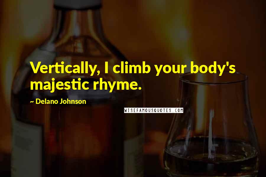 Delano Johnson Quotes: Vertically, I climb your body's majestic rhyme.