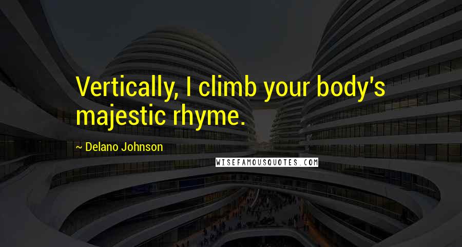 Delano Johnson Quotes: Vertically, I climb your body's majestic rhyme.