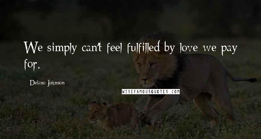 Delano Johnson Quotes: We simply can't feel fulfilled by love we pay for.