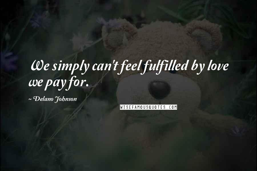 Delano Johnson Quotes: We simply can't feel fulfilled by love we pay for.