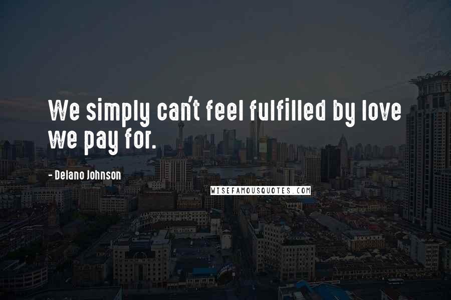 Delano Johnson Quotes: We simply can't feel fulfilled by love we pay for.