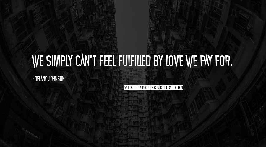 Delano Johnson Quotes: We simply can't feel fulfilled by love we pay for.