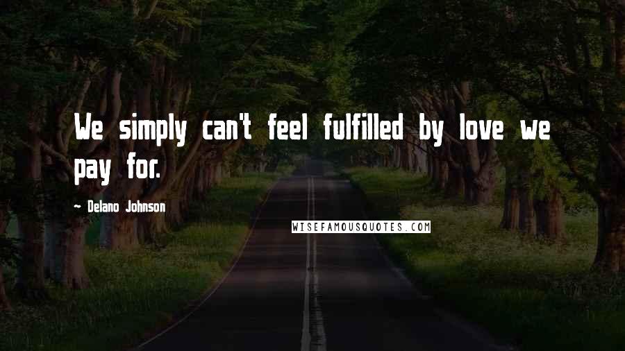 Delano Johnson Quotes: We simply can't feel fulfilled by love we pay for.