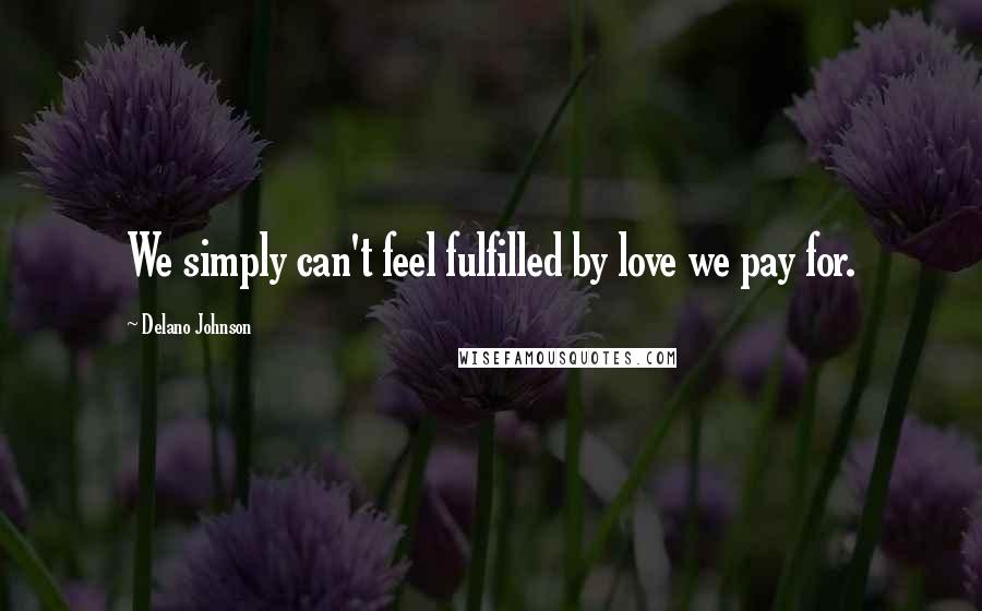 Delano Johnson Quotes: We simply can't feel fulfilled by love we pay for.